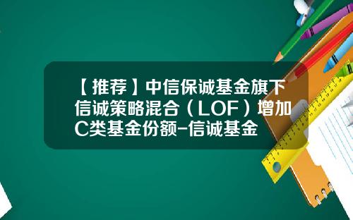 【推荐】中信保诚基金旗下信诚策略混合（LOF）增加C类基金份额-信诚基金