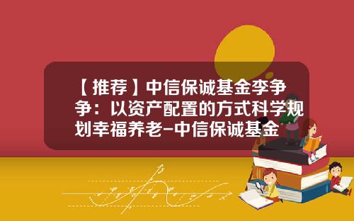 【推荐】中信保诚基金李争争：以资产配置的方式科学规划幸福养老-中信保诚基金