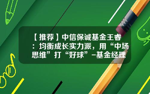 【推荐】中信保诚基金王睿：均衡成长实力派，用“中场思维”打“好球”-基金经理杨旭