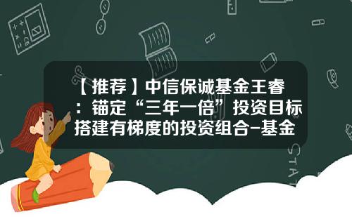 【推荐】中信保诚基金王睿：锚定“三年一倍”投资目标搭建有梯度的投资组合-基金投资目标