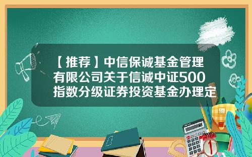 【推荐】中信保诚基金管理有限公司关于信诚中证500指数分级证券投资基金办理定期份额折算业务的公告-信诚中证基金
