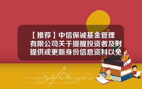 【推荐】中信保诚基金管理有限公司关于提醒投资者及时提供或更新身份信息资料以免影响日常交易的公告-诚信四季红基金
