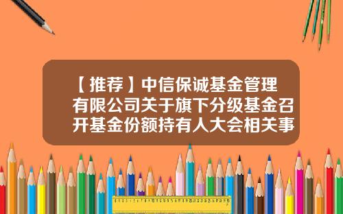 【推荐】中信保诚基金管理有限公司关于旗下分级基金召开基金份额持有人大会相关事项的提示性公告-中信基金官网
