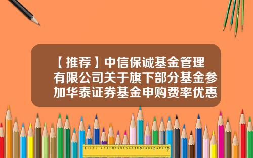 【推荐】中信保诚基金管理有限公司关于旗下部分基金参加华泰证券基金申购费率优惠活动的公告-中信基金官网