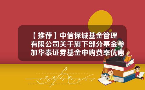 【推荐】中信保诚基金管理有限公司关于旗下部分基金参加华泰证券基金申购费率优惠活动的公告-165516基金今天净值