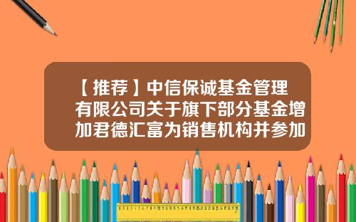 【推荐】中信保诚基金管理有限公司关于旗下部分基金增加君德汇富为销售机构并参加基金申购费率优惠活动的公告-550003基金净值