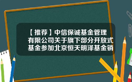 【推荐】中信保诚基金管理有限公司关于旗下部分开放式基金参加北京恒天明泽基金销售有限公司申购定投费率优惠活动的公告-550003基金净值
