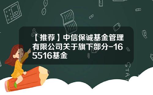【推荐】中信保诚基金管理有限公司关于旗下部分-165516基金