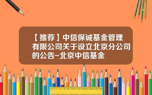 【推荐】中信保诚基金管理有限公司关于设立北京分公司的公告-北京中信基金