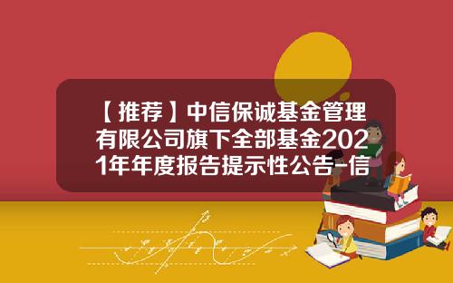 【推荐】中信保诚基金管理有限公司旗下全部基金2021年年度报告提示性公告-信诚优胜基金