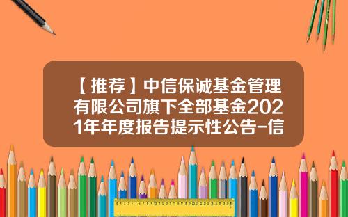 【推荐】中信保诚基金管理有限公司旗下全部基金2021年年度报告提示性公告-信诚基金公司