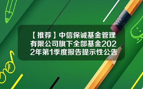【推荐】中信保诚基金管理有限公司旗下全部基金2022年第1季度报告提示性公告-中信基金管理有限公司