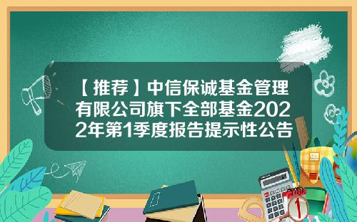 【推荐】中信保诚基金管理有限公司旗下全部基金2022年第1季度报告提示性公告-景华基金公司