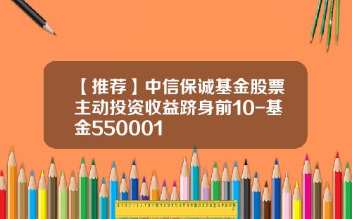 【推荐】中信保诚基金股票主动投资收益跻身前10-基金550001