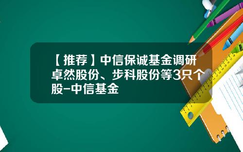 【推荐】中信保诚基金调研卓然股份、步科股份等3只个股-中信基金