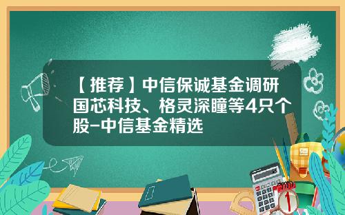 【推荐】中信保诚基金调研国芯科技、格灵深瞳等4只个股-中信基金精选