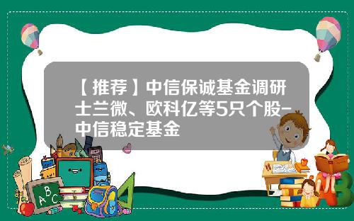 【推荐】中信保诚基金调研士兰微、欧科亿等5只个股-中信稳定基金