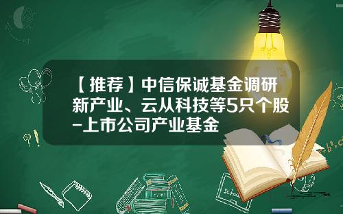 【推荐】中信保诚基金调研新产业、云从科技等5只个股-上市公司产业基金
