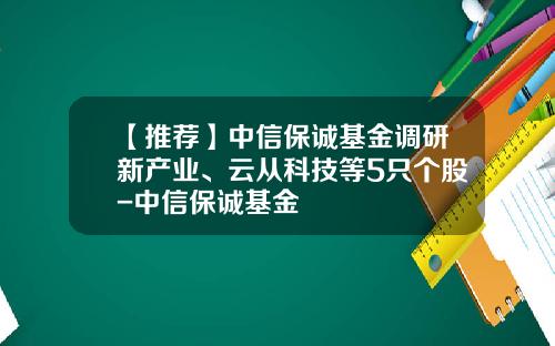 【推荐】中信保诚基金调研新产业、云从科技等5只个股-中信保诚基金