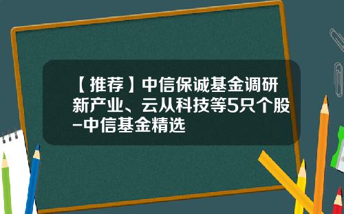 【推荐】中信保诚基金调研新产业、云从科技等5只个股-中信基金精选