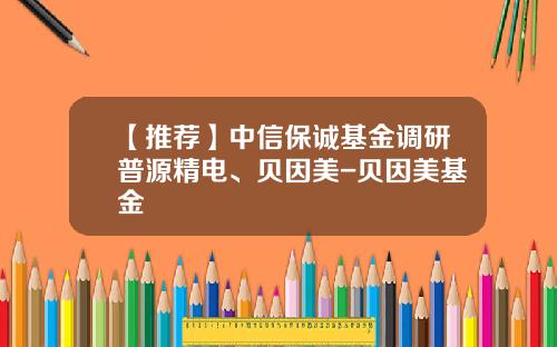 【推荐】中信保诚基金调研普源精电、贝因美-贝因美基金