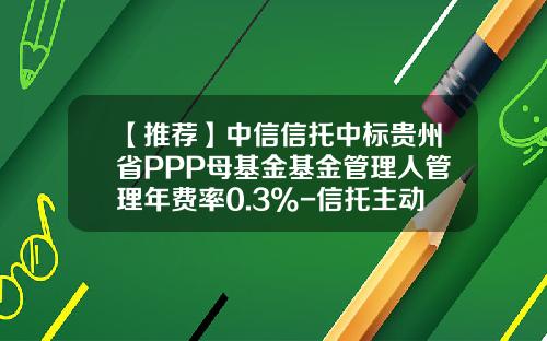 【推荐】中信信托中标贵州省PPP母基金基金管理人管理年费率0.3%-信托主动管理费率2年期一般多少