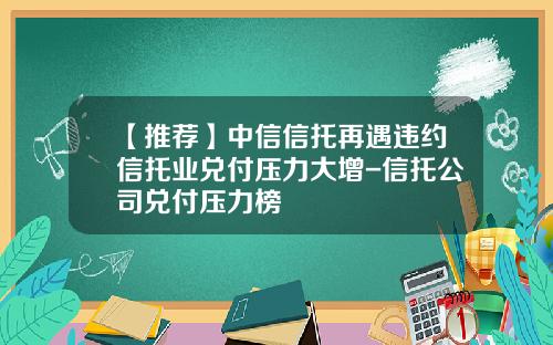 【推荐】中信信托再遇违约信托业兑付压力大增-信托公司兑付压力榜