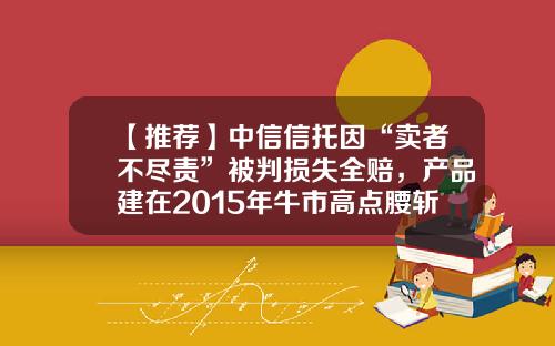 【推荐】中信信托因“卖者不尽责”被判损失全赔，产品建在2015年牛市高点腰斩后清仓-信托基金会亏