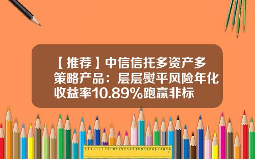 【推荐】中信信托多资产多策略产品：层层熨平风险年化收益率10.89%跑赢非标-股票基金信托