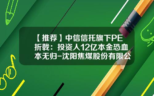 【推荐】中信信托旗下PE折戟：投资人12亿本金恐血本无归-沈阳焦煤股份有限公司怎么样