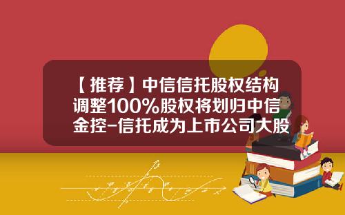 【推荐】中信信托股权结构调整100%股权将划归中信金控-信托成为上市公司大股东