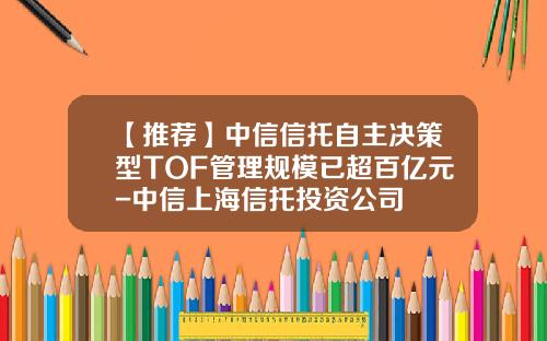 【推荐】中信信托自主决策型TOF管理规模已超百亿元-中信上海信托投资公司