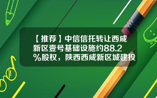 【推荐】中信信托转让西咸新区壹号基础设施约88.2%股权，陕西西咸新区城建投资集团接盘-西咸投资股份有限公司股东构成