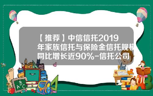 【推荐】中信信托2019年家族信托与保险金信托规模同比增长近90%-信托公司2013年年报