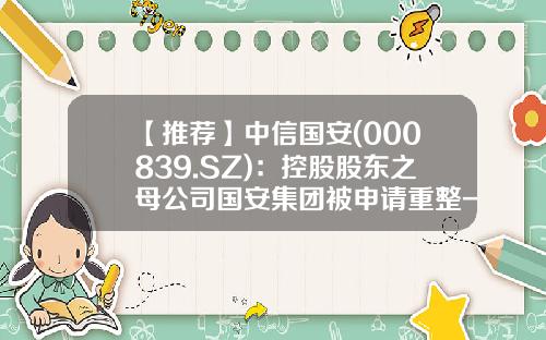 【推荐】中信国安(000839.SZ)：控股股东之母公司国安集团被申请重整-中信国安股票最新资讯