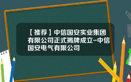 【推荐】中信国安实业集团有限公司正式揭牌成立-中信国安电气有限公司