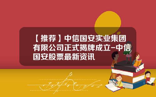 【推荐】中信国安实业集团有限公司正式揭牌成立-中信国安股票最新资讯