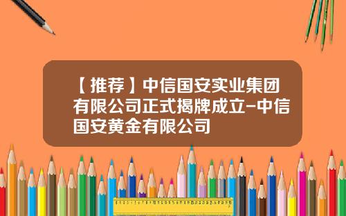 【推荐】中信国安实业集团有限公司正式揭牌成立-中信国安黄金有限公司