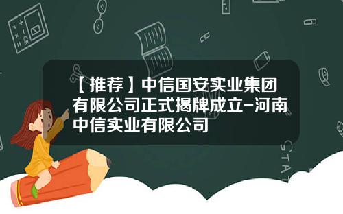 【推荐】中信国安实业集团有限公司正式揭牌成立-河南中信实业有限公司