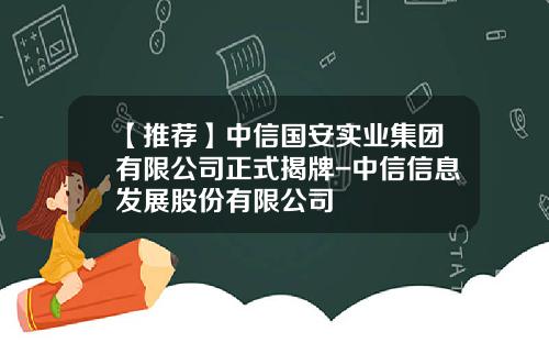 【推荐】中信国安实业集团有限公司正式揭牌-中信信息发展股份有限公司