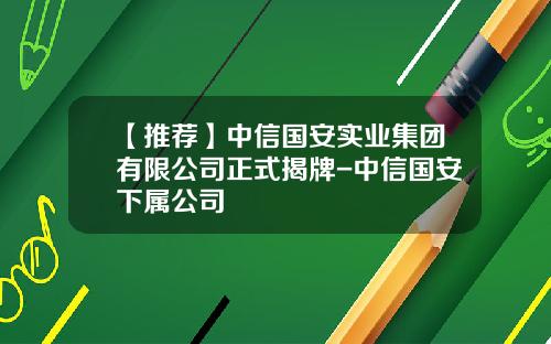 【推荐】中信国安实业集团有限公司正式揭牌-中信国安下属公司