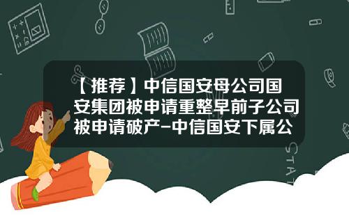 【推荐】中信国安母公司国安集团被申请重整早前子公司被申请破产-中信国安下属公司