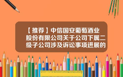 【推荐】中信国安葡萄酒业股份有限公司关于公司下属二级子公司涉及诉讼事项进展的公告-中信公司6西格玛
