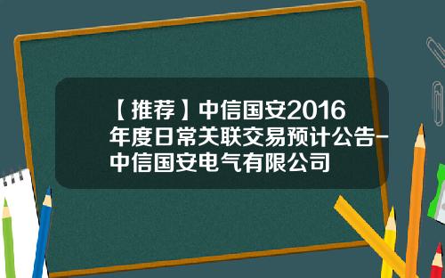 【推荐】中信国安2016年度日常关联交易预计公告-中信国安电气有限公司