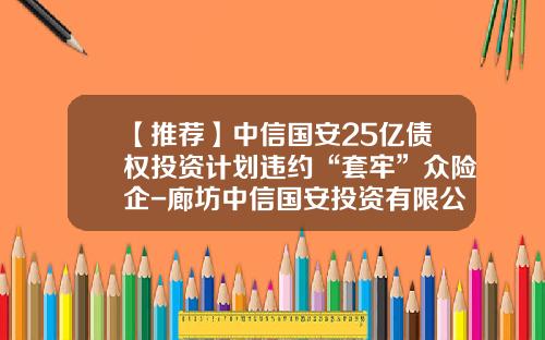 【推荐】中信国安25亿债权投资计划违约“套牢”众险企-廊坊中信国安投资有限公司
