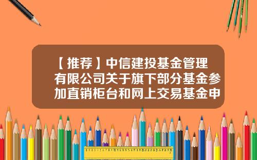 【推荐】中信建投基金管理有限公司关于旗下部分基金参加直销柜台和网上交易基金申（认）购费率优惠活动的公告-002640基金
