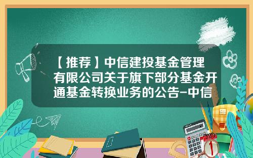 【推荐】中信建投基金管理有限公司关于旗下部分基金开通基金转换业务的公告-中信基金官网