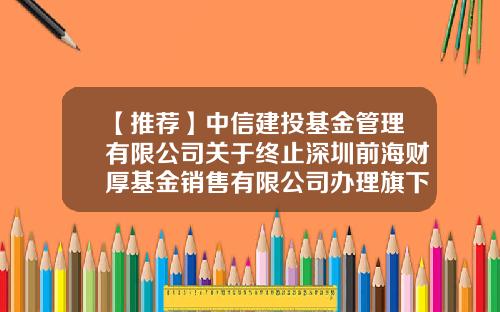 【推荐】中信建投基金管理有限公司关于终止深圳前海财厚基金销售有限公司办理旗下基金相关销售业务的公告-深圳厚水基金