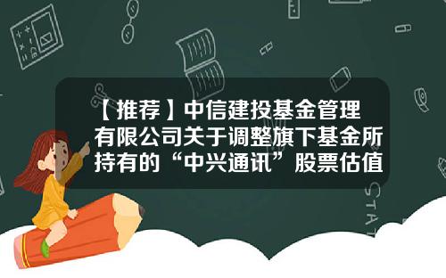 【推荐】中信建投基金管理有限公司关于调整旗下基金所持有的“中兴通讯”股票估值方法的公告-中兴基金官网