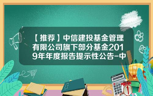【推荐】中信建投基金管理有限公司旗下部分基金2019年年度报告提示性公告-中信基金官网